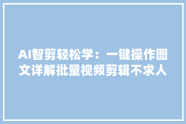 AI智剪轻松学：一键操作图文详解批量视频剪辑不求人_操作_技巧 智能助手