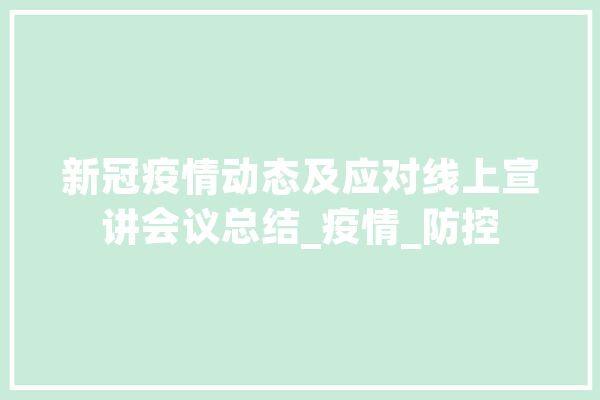 新冠疫情动态及应对线上宣讲会议总结_疫情_防控