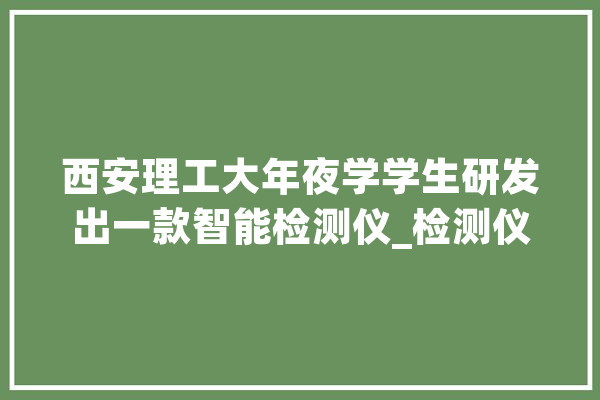 西安理工大年夜学学生研发出一款智能检测仪_检测仪_同窗们