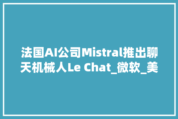 法国AI公司Mistral推出聊天机械人Le Chat_微软_美元 AI快讯
