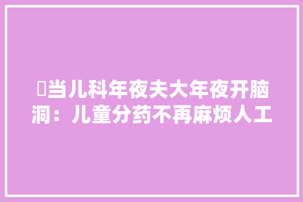 ​当儿科年夜夫大年夜开脑洞：儿童分药不再麻烦人工智能秒测骨龄研发全球首款试剂盒……_儿童_抗体