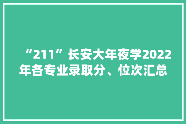 “211”长安大年夜学2022年各专业录取分、位次汇总23届收藏参考！_学科_专业 绘影字幕