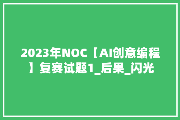 2023年NOC【AI创意编程】复赛试题1_后果_闪光