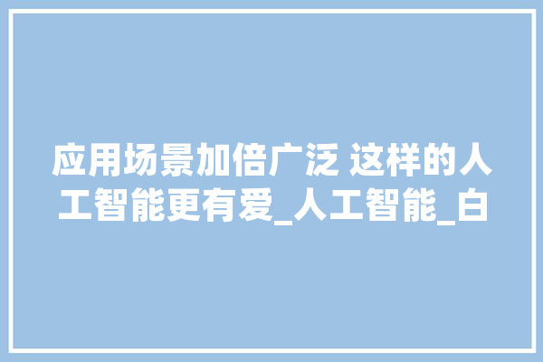 应用场景加倍广泛 这样的人工智能更有爱_人工智能_白叟