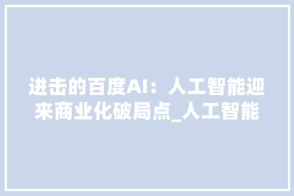 进击的百度AI：人工智能迎来商业化破局点_人工智能_互联网 AI快讯