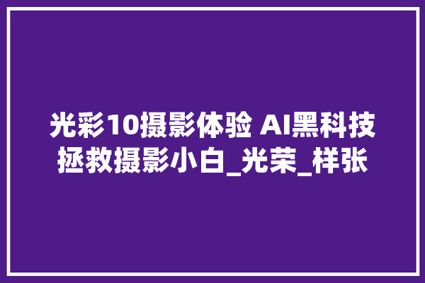 光彩10摄影体验 AI黑科技拯救摄影小白_光荣_样张 绘影字幕