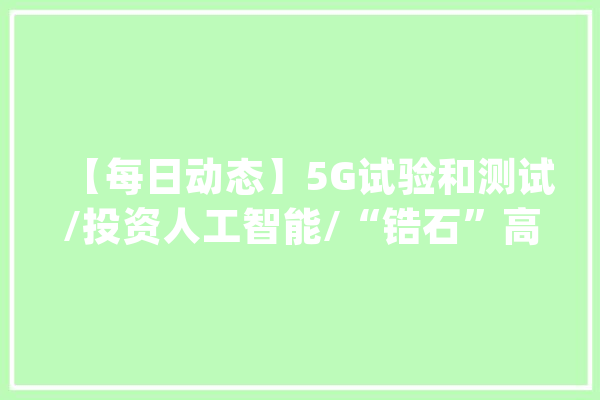 【每日动态】5G试验和测试/投资人工智能/“锆石”高超声速导弹_人工智能_美国 AI简讯