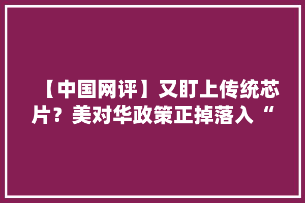 【中国网评】又盯上传统芯片？美对华政策正掉落入“国家安然”陷阱_芯片_美国 文字写作