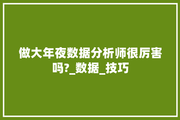 做大年夜数据分析师很厉害吗?_数据_技巧 智能写作