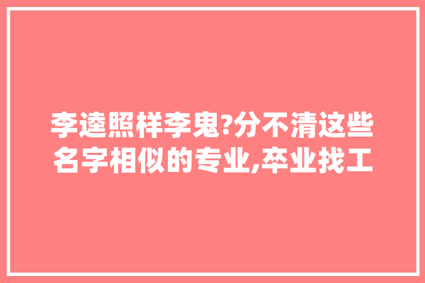 李逵照样李鬼?分不清这些名字相似的专业,卒业找工作哭都找不到调_技巧_专业 绘影字幕
