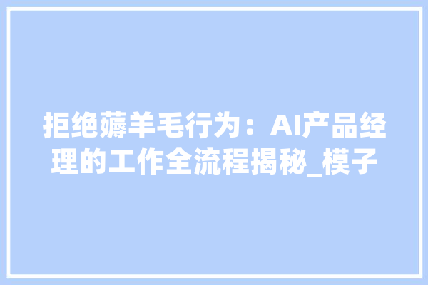 拒绝薅羊毛行为：AI产品经理的工作全流程揭秘_模子_数据 智能助手