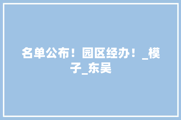 名单公布！园区经办！_模子_东吴 科技快讯