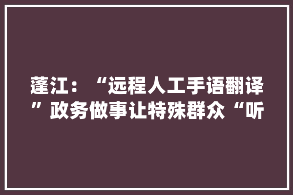 蓬江：“远程人工手语翻译”政务做事让特殊群众“听”得见_群众_手语 文字写作