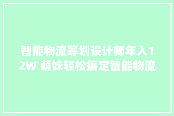 智能物流筹划设计师年入12W 萌妹轻松搞定智能物流系统｜寻找南海十大年夜笋工⑩_南海_智能 科技快讯