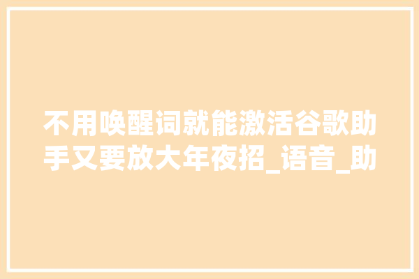 不用唤醒词就能激活谷歌助手又要放大年夜招_语音_助手 科技快讯