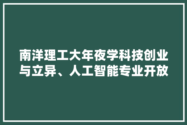 南洋理工大年夜学科技创业与立异、人工智能专业开放申请！手慢无_南洋_南京年夜学