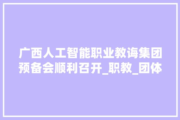 广西人工智能职业教诲集团预备会顺利召开_职教_团体