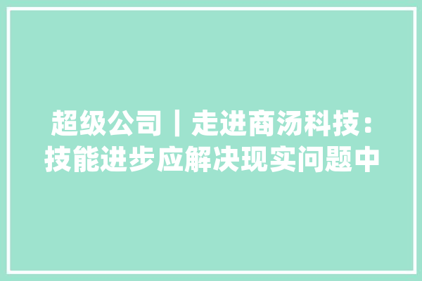 超级公司｜走进商汤科技：技能进步应解决现实问题中国AI家当化会是亮点_商汤_模子