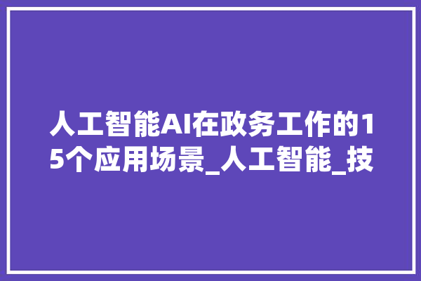 人工智能AI在政务工作的15个应用场景_人工智能_技巧 智能问答
