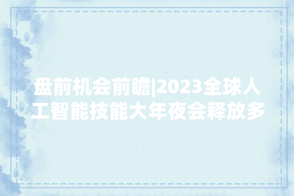 盘前机会前瞻|2023全球人工智能技能大年夜会释放多重利好杭州这些上市公司将受益（附概念股）_人工智能_杭州 智能助手