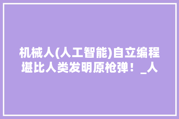 机械人(人工智能)自立编程堪比人类发明原枪弹！_人工智能_机械人 云服务