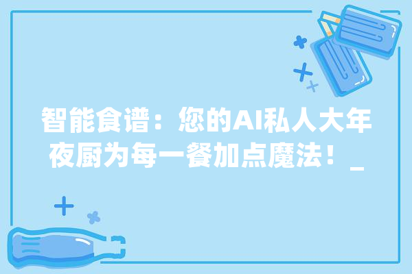 智能食谱：您的AI私人大年夜厨为每一餐加点魔法！_食谱_人工智能 AI简讯