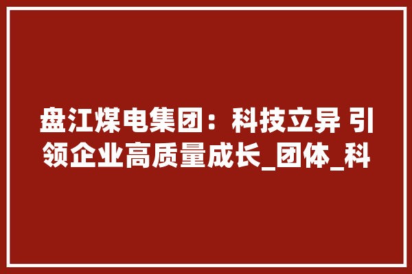 盘江煤电集团：科技立异 引领企业高质量成长_团体_科技立异 绘影字幕