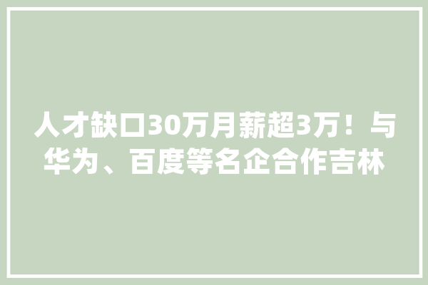 人才缺口30万月薪超3万！与华为、百度等名企合作吉林大年夜学这个专业超火_人工智能_吉林年夜学
