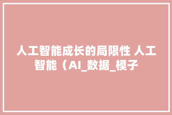 人工智能成长的局限性 人工智能（AI_数据_模子 科技快讯
