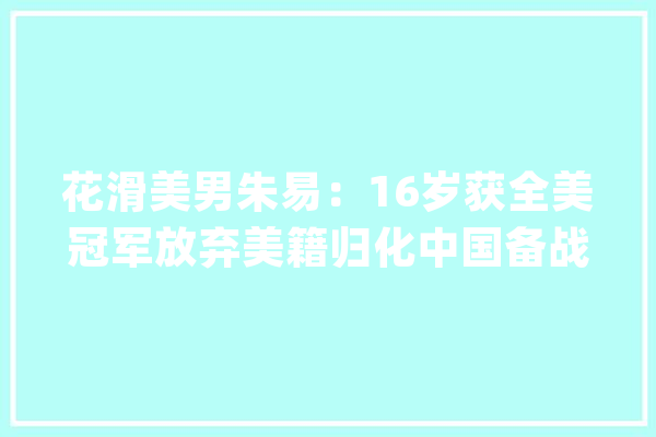 花滑美男朱易：16岁获全美冠军放弃美籍归化中国备战冬奥_名堂溜冰_中国 AI简讯