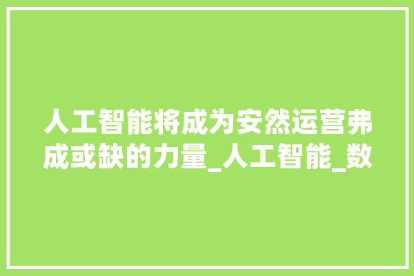 人工智能将成为安然运营弗成或缺的力量_人工智能_数据 云服务
