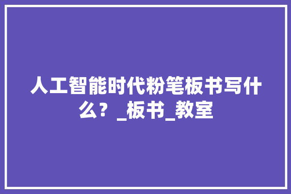 人工智能时代粉笔板书写什么？_板书_教室 文字写作