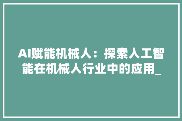 AI赋能机械人：探索人工智能在机械人行业中的应用_机械人_技巧 AI简讯