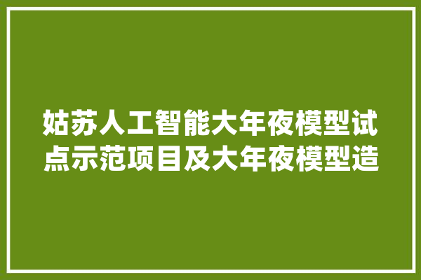 姑苏人工智能大年夜模型试点示范项目及大年夜模型造就名单公示_姑苏市_人工智能