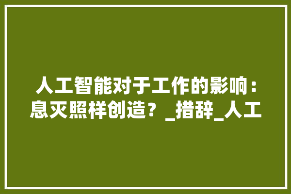 人工智能对于工作的影响：息灭照样创造？_措辞_人工智能 科技快讯