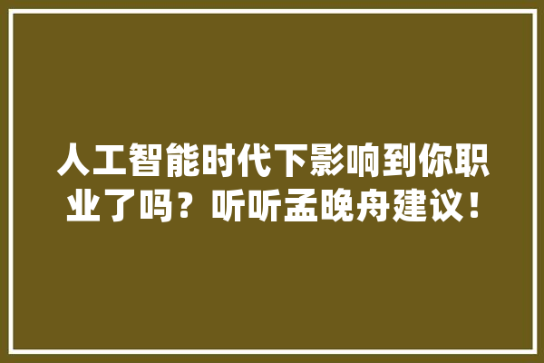 人工智能时代下影响到你职业了吗？听听孟晚舟建议！_人工智能_工作 智能写作