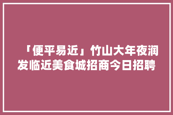 「便平易近」竹山大年夜润发临近美食城招商今日招聘信息更新！_竹山_暗记 AI快讯