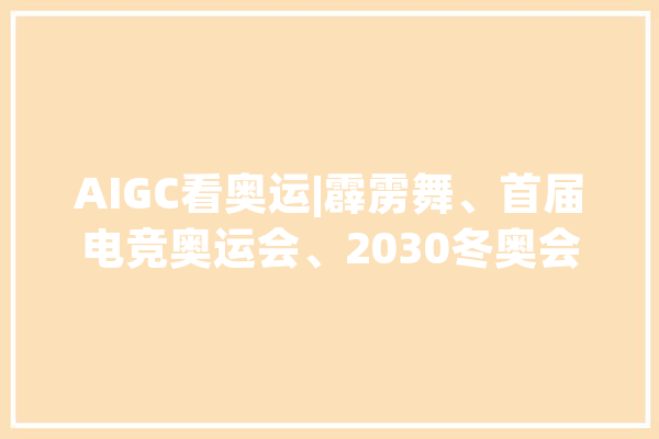 AIGC看奥运|霹雳舞、首届电竞奥运会、2030冬奥会AI视角带你看_国际奥委会_冬奥会