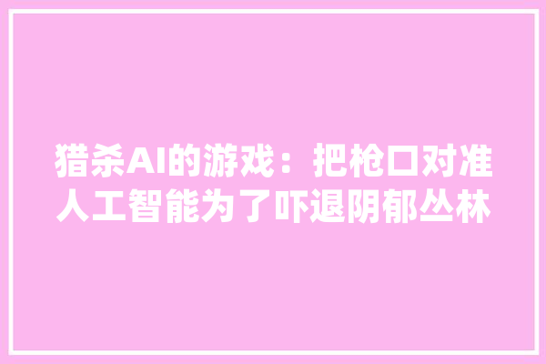 猎杀AI的游戏：把枪口对准人工智能为了吓退阴郁丛林中的对手_人工智能_算法 智能问答