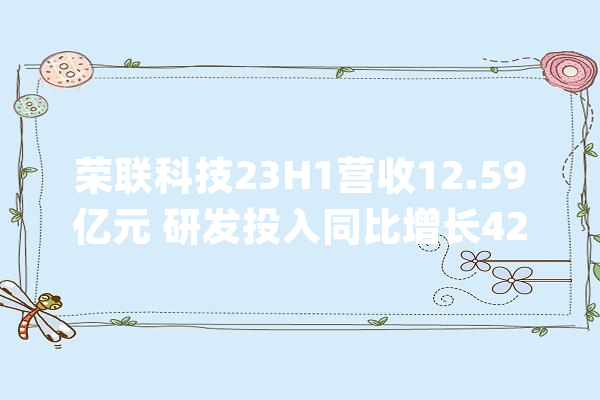 荣联科技23H1营收12.59亿元 研发投入同比增长42.72%_华为_公司 文字写作