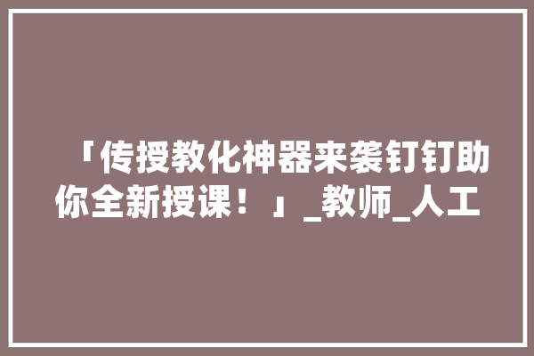 「传授教化神器来袭钉钉助你全新授课！」_教师_人工智能 智能写作