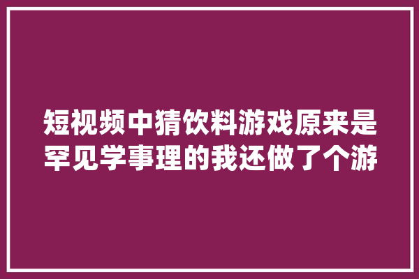 短视频中猜饮料游戏原来是罕见学事理的我还做了个游戏演示轨范_饮料_阶乘 文字写作