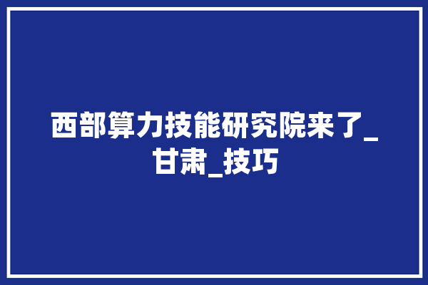 西部算力技能研究院来了_甘肃_技巧