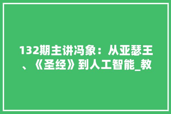 132期主讲冯象：从亚瑟王、《圣经》到人工智能_教师_师长