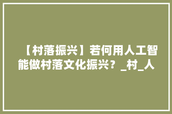 【村落振兴】若何用人工智能做村落文化振兴？_村_人工智能 AI快讯