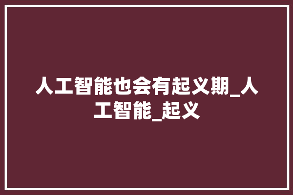 人工智能也会有起义期_人工智能_起义 智能助手