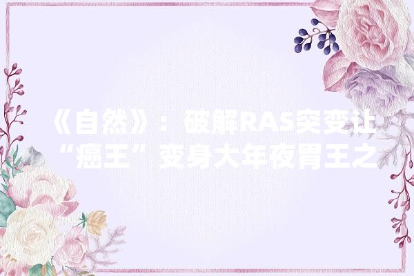 《自然》：破解RAS突变让“癌王”变身大年夜胃王之谜！科学家创造RAS突变会开启癌细胞的大年夜胞饮模式防止癌细胞挨饿丨科学大年夜创造_突变_癌细胞