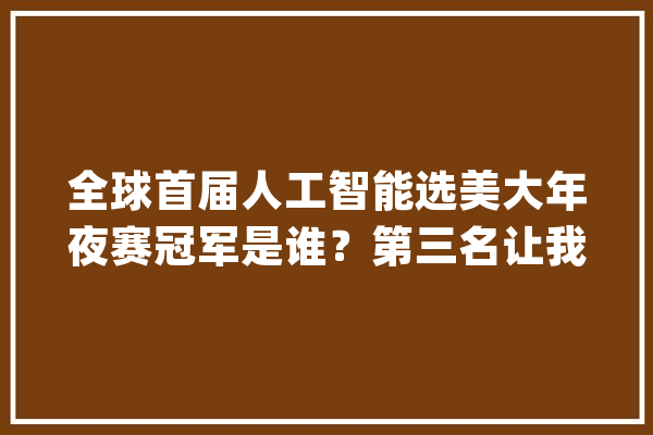 全球首届人工智能选美大年夜赛冠军是谁？第三名让我困惑自己审美_摩洛哥_人工智能 智能助手