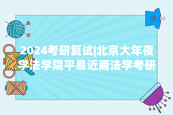 2024考研复试|北京大年夜学法学院平易近商法学考研复试信息分享_法学_北京年夜学