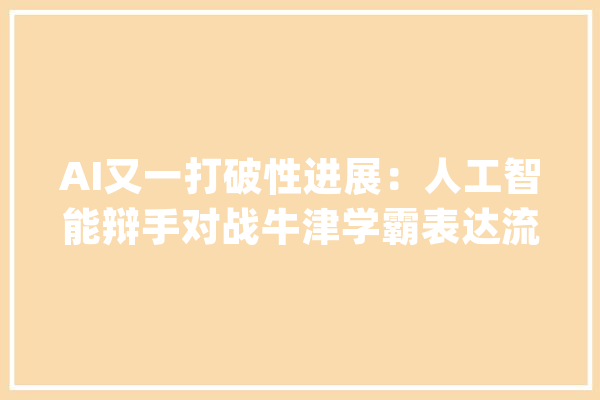 AI又一打破性进展：人工智能辩手对战牛津学霸表达流畅信息量丰富_人工智能_人类